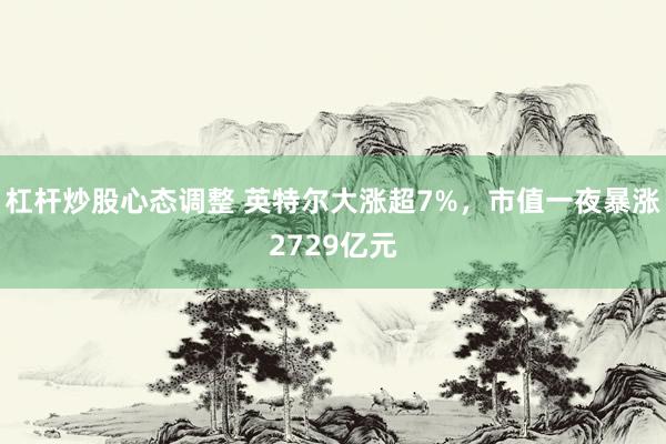 杠杆炒股心态调整 英特尔大涨超7%，市值一夜暴涨2729亿元