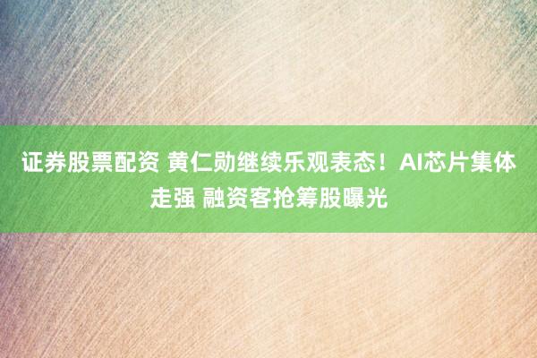 证券股票配资 黄仁勋继续乐观表态！AI芯片集体走强 融资客抢筹股曝光