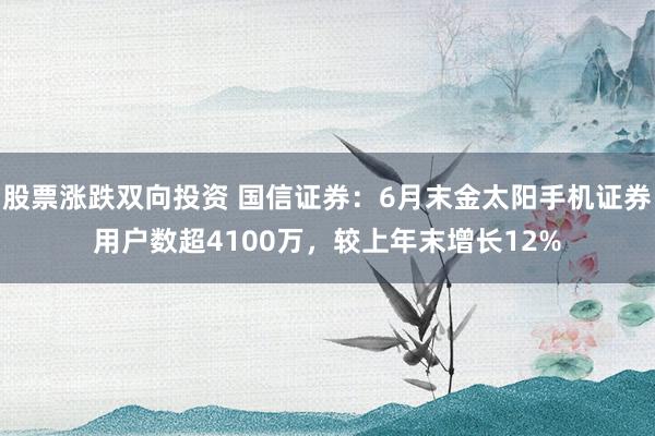 股票涨跌双向投资 国信证券：6月末金太阳手机证券用户数超4100万，较上年末增长12%