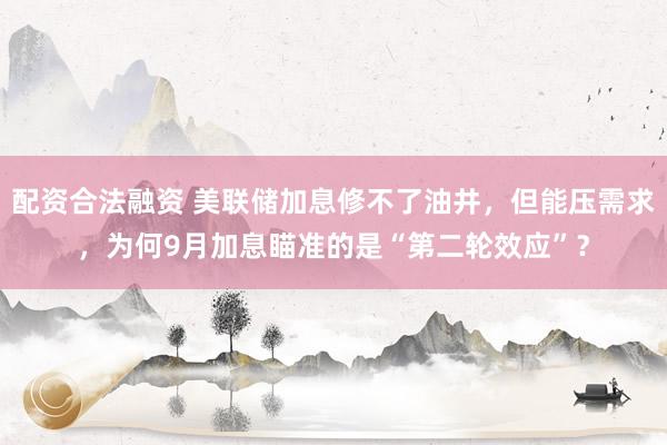 配资合法融资 美联储加息修不了油井，但能压需求，为何9月加息瞄准的是“第二轮效应”？