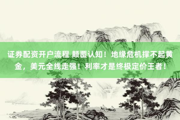 证券配资开户流程 颠覆认知！地缘危机撑不起黄金，美元全线走强！利率才是终极定价王者！