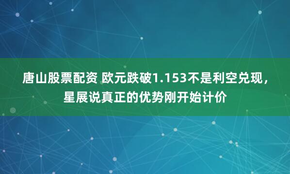 唐山股票配资 欧元跌破1.153不是利空兑现，星展说真正的优势刚开始计价