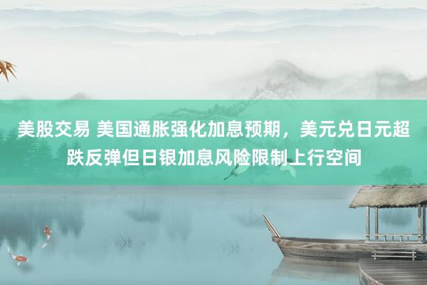 美股交易 美国通胀强化加息预期，美元兑日元超跌反弹但日银加息风险限制上行空间
