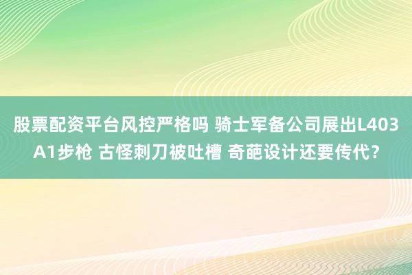 股票配资平台风控严格吗 骑士军备公司展出L403A1步枪 古怪刺刀被吐槽 奇葩设计还要传代？