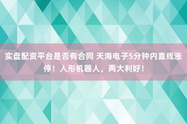 实盘配资平台是否有合同 天海电子5分钟内直线涨停！人形机器人，两大利好！