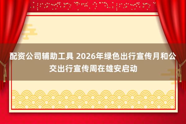 配资公司辅助工具 2026年绿色出行宣传月和公交出行宣传周在雄安启动