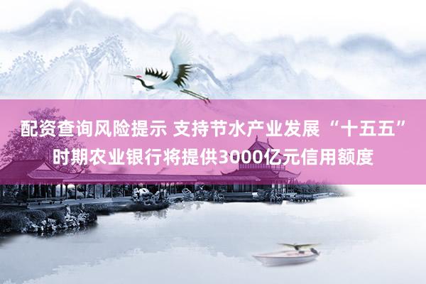 配资查询风险提示 支持节水产业发展 “十五五”时期农业银行将提供3000亿元信用额度