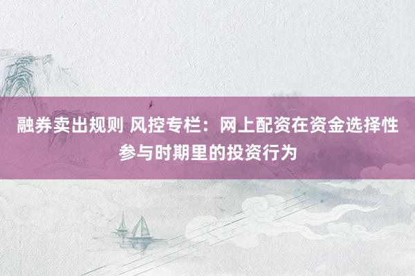 融券卖出规则 风控专栏：网上配资在资金选择性参与时期里的投资行为