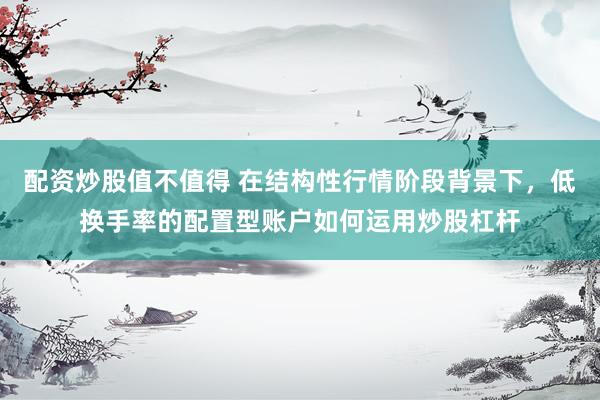 配资炒股值不值得 在结构性行情阶段背景下，低换手率的配置型账户如何运用炒股杠杆