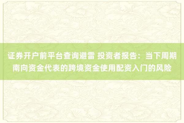 证券开户前平台查询避雷 投资者报告：当下周期南向资金代表的跨境资金使用配资入门的风险
