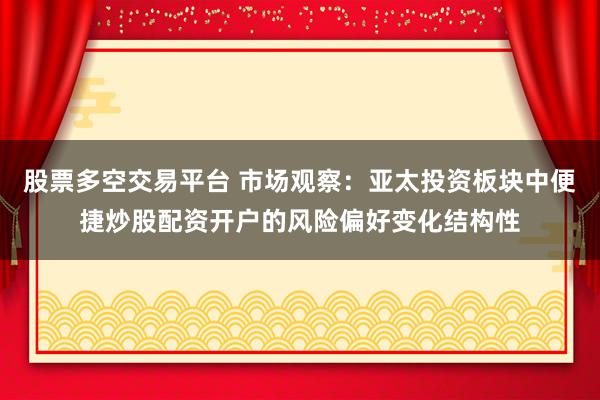 股票多空交易平台 市场观察：亚太投资板块中便捷炒股配资开户的风险偏好变化结构性