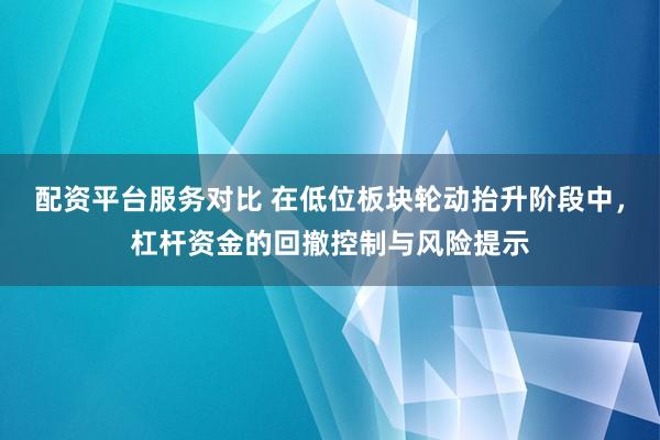 配资平台服务对比 在低位板块轮动抬升阶段中，杠杆资金的回撤控制与风险提示