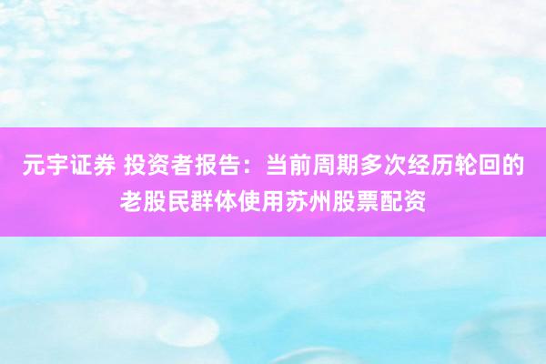 元宇证券 投资者报告：当前周期多次经历轮回的老股民群体使用苏州股票配资
