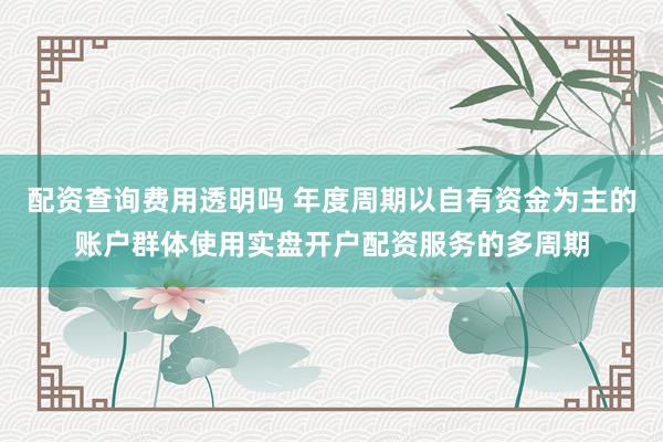 配资查询费用透明吗 年度周期以自有资金为主的账户群体使用实盘开户配资服务的多周期