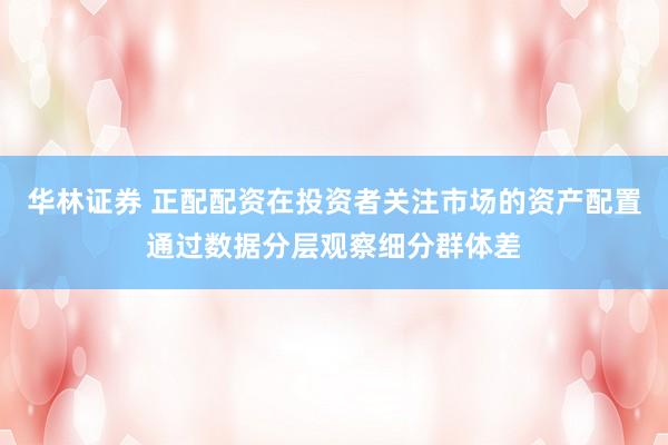 华林证券 正配配资在投资者关注市场的资产配置通过数据分层观察细分群体差