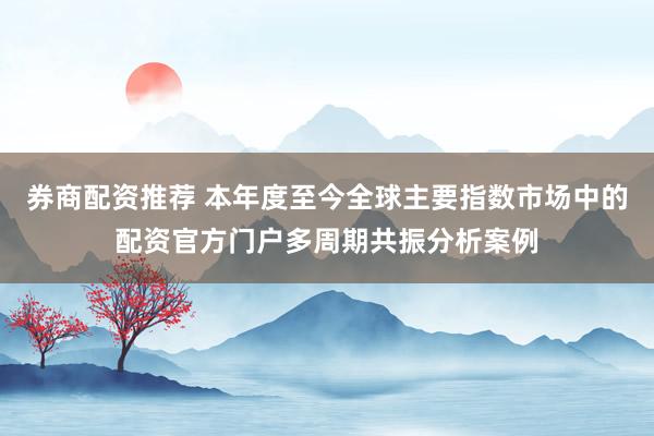 券商配资推荐 本年度至今全球主要指数市场中的配资官方门户多周期共振分析案例