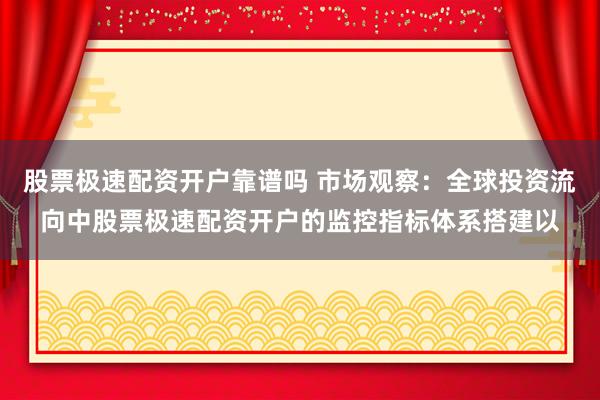 股票极速配资开户靠谱吗 市场观察：全球投资流向中股票极速配资开户的监控指标体系搭建以