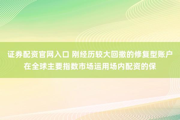 证券配资官网入口 刚经历较大回撤的修复型账户在全球主要指数市场运用场内配资的保