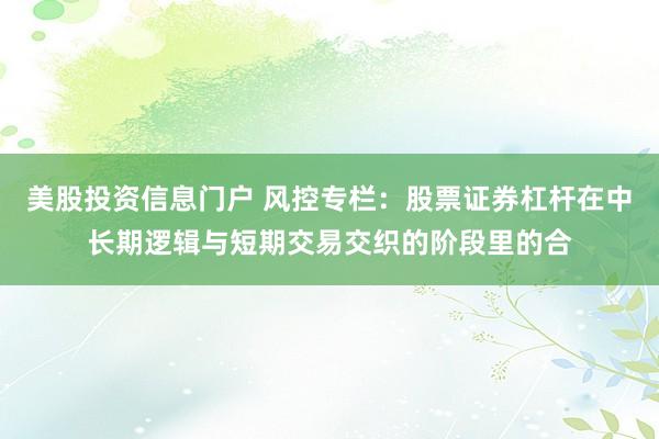 美股投资信息门户 风控专栏：股票证券杠杆在中长期逻辑与短期交易交织的阶段里的合