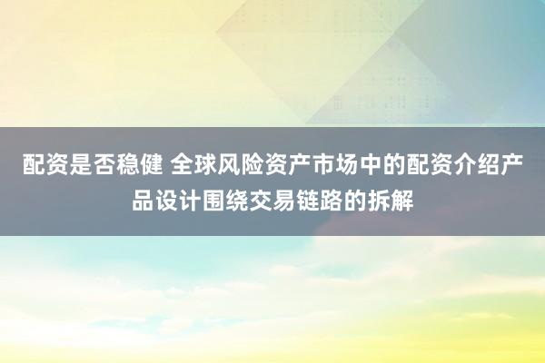 配资是否稳健 全球风险资产市场中的配资介绍产品设计围绕交易链路的拆解
