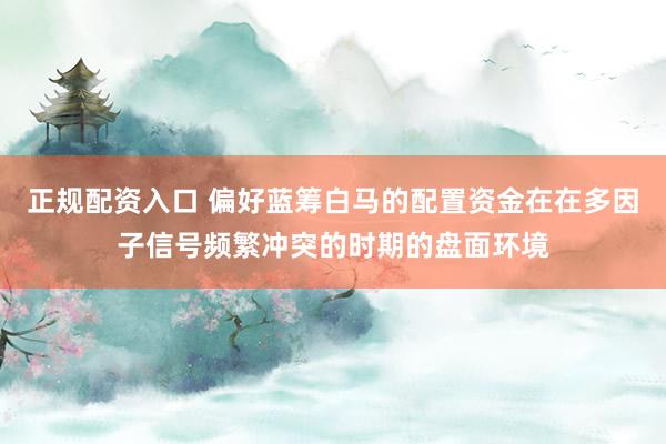 正规配资入口 偏好蓝筹白马的配置资金在在多因子信号频繁冲突的时期的盘面环境
