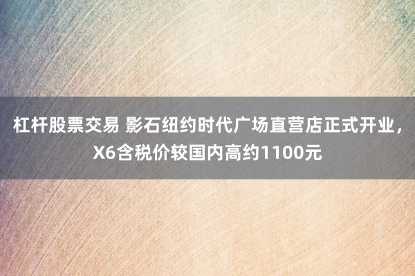 杠杆股票交易 影石纽约时代广场直营店正式开业，X6含税价较国内高约1100元