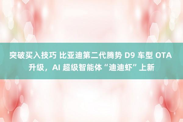 突破买入技巧 比亚迪第二代腾势 D9 车型 OTA 升级，AI 超级智能体“迪迪虾”上新
