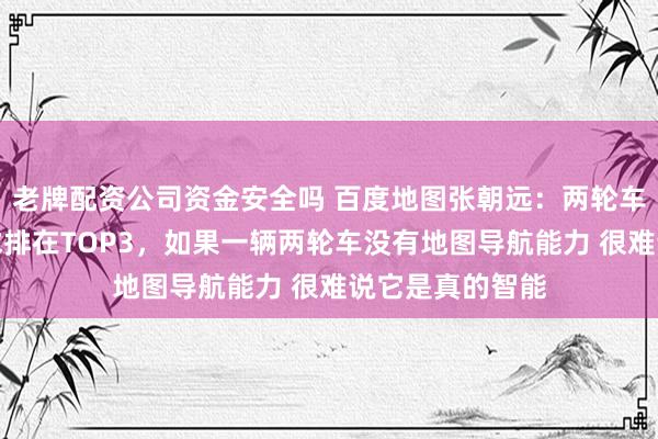 老牌配资公司资金安全吗 百度地图张朝远：两轮车用户对地图需求排在TOP3，如果一辆两轮车没有地图导航能力 很难说它是真的智能