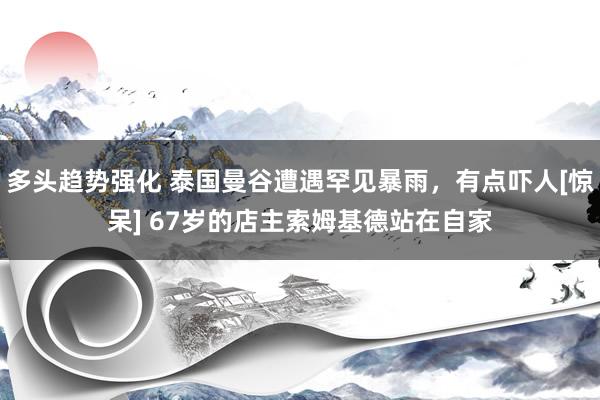 多头趋势强化 泰国曼谷遭遇罕见暴雨，有点吓人[惊呆] 67岁的店主索姆基德站在自家