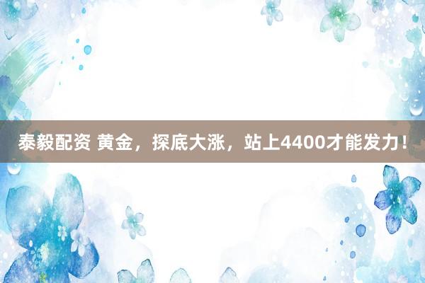 泰毅配资 黄金，探底大涨，站上4400才能发力！