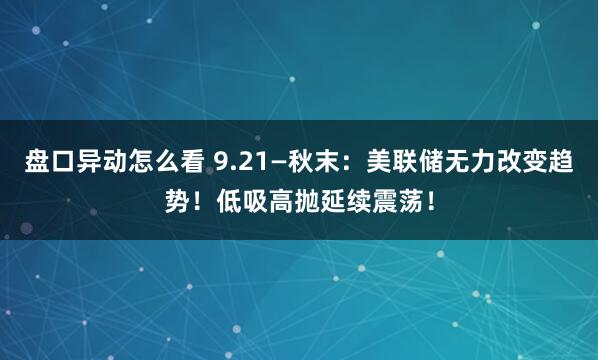 盘口异动怎么看 9.21—秋末：美联储无力改变趋势！低吸高抛延续震荡！