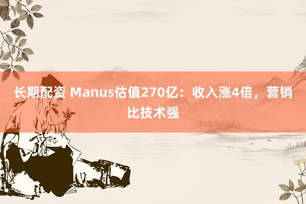 长期配资 Manus估值270亿：收入涨4倍，营销比技术强