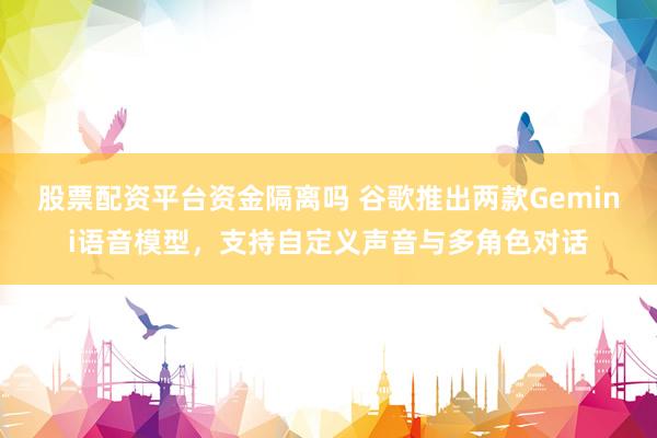 股票配资平台资金隔离吗 谷歌推出两款Gemini语音模型，支持自定义声音与多角色对话