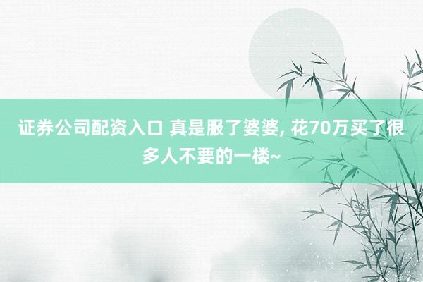 证券公司配资入口 真是服了婆婆, 花70万买了很多人不要的一楼~