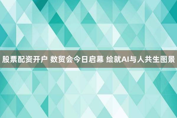 股票配资开户 数贸会今日启幕 绘就AI与人共生图景