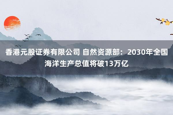 香港元股证券有限公司 自然资源部：2030年全国海洋生产总值将破13万亿