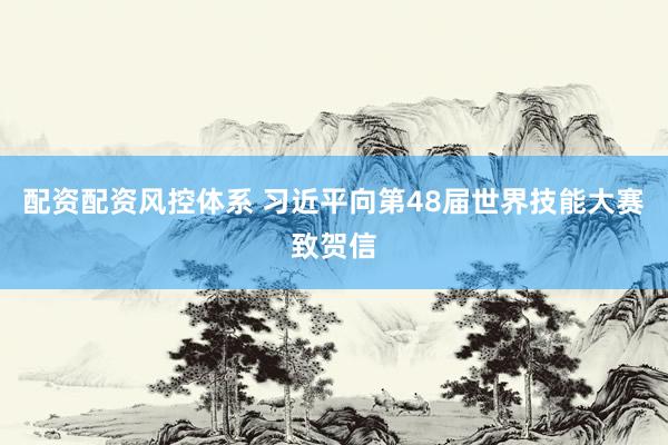 配资配资风控体系 习近平向第48届世界技能大赛致贺信