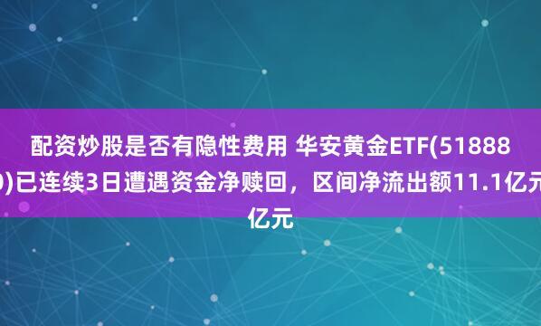 配资炒股是否有隐性费用 华安黄金ETF(518880)已连续3日遭遇资金净赎回，区间净流出额11.1亿元