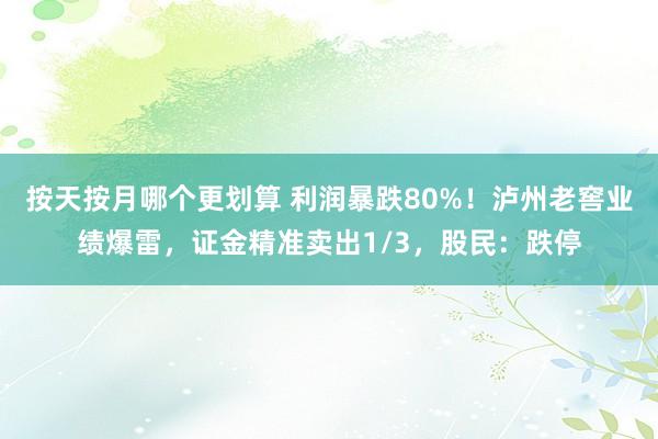 按天按月哪个更划算 利润暴跌80%！泸州老窖业绩爆雷，证金精准卖出1/3，股民：跌停