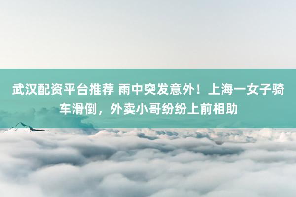 武汉配资平台推荐 雨中突发意外！上海一女子骑车滑倒，外卖小哥纷纷上前相助