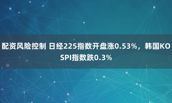 配资风险控制 日经225指数开盘涨0.53%，韩国KOSPI指数跌0.3%