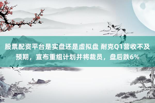 股票配资平台是实盘还是虚拟盘 耐克Q1营收不及预期，宣布重组计划并将裁员，盘后跌6%