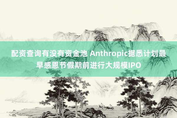 配资查询有没有资金池 Anthropic据悉计划最早感恩节假期前进行大规模IPO