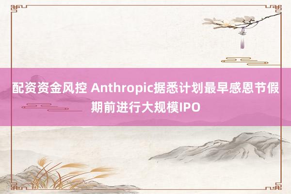 配资资金风控 Anthropic据悉计划最早感恩节假期前进行大规模IPO