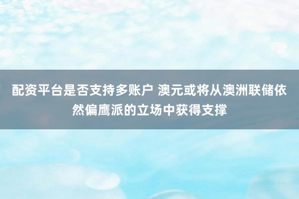配资平台是否支持多账户 澳元或将从澳洲联储依然偏鹰派的立场中获得支撑
