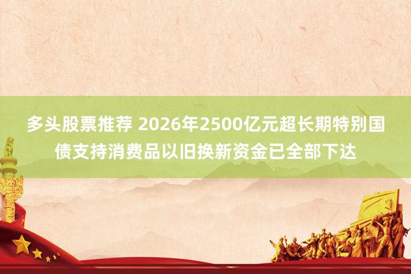 多头股票推荐 2026年2500亿元超长期特别国债支持消费品以旧换新资金已全部下达