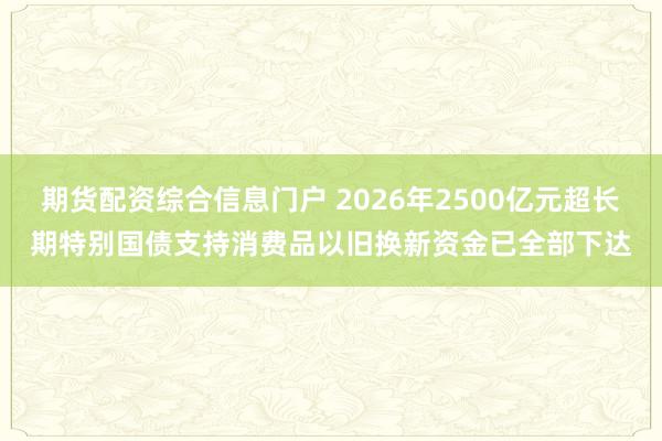 期货配资综合信息门户 2026年2500亿元超长期特别国债支持消费品以旧换新资金已全部下达