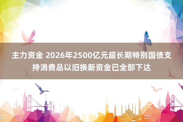 主力资金 2026年2500亿元超长期特别国债支持消费品以旧换新资金已全部下达