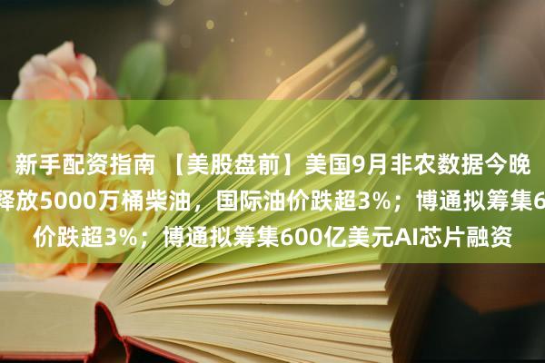 新手配资指南 【美股盘前】美国9月非农数据今晚揭晓；法国提议欧洲释放5000万桶柴油，国际油价跌超3%；博通拟筹集600亿美元AI芯片融资