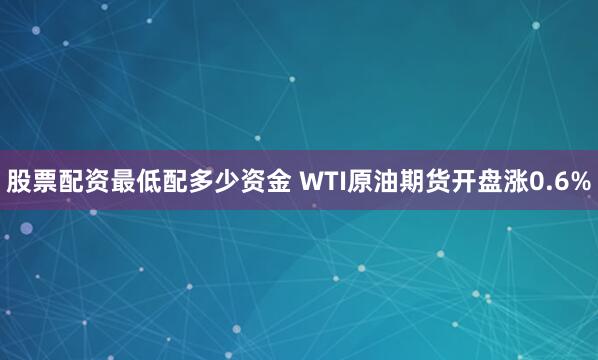 股票配资最低配多少资金 WTI原油期货开盘涨0.6%